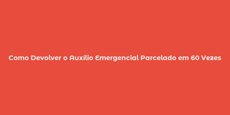 Como Devolver o Auxílio Emergencial Parcelado em 60 Vezes