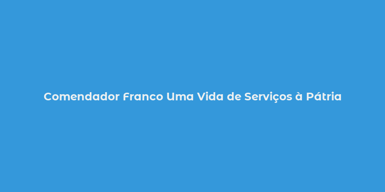 Comendador Franco Uma Vida de Serviços à Pátria