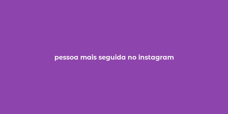 pessoa mais seguida no instagram