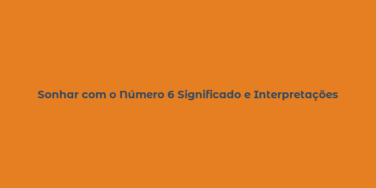 Sonhar com o Número 6 Significado e Interpretações