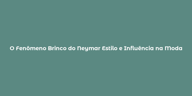 O Fenômeno Brinco do Neymar Estilo e Influência na Moda