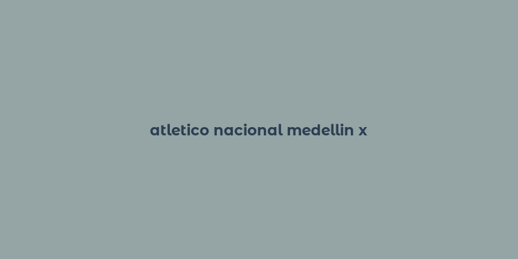 atletico nacional medellin x