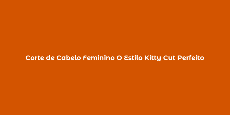 Corte de Cabelo Feminino O Estilo Kitty Cut Perfeito