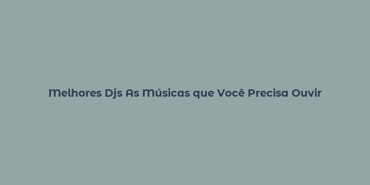 Melhores Djs As Músicas que Você Precisa Ouvir