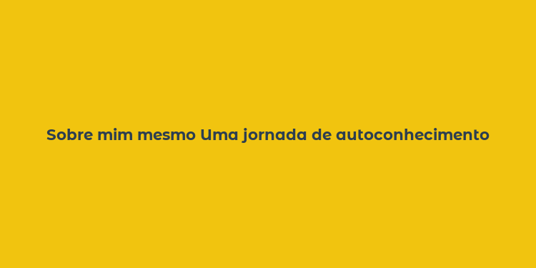 Sobre mim mesmo Uma jornada de autoconhecimento