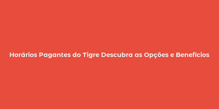 Horários Pagantes do Tigre Descubra as Opções e Benefícios