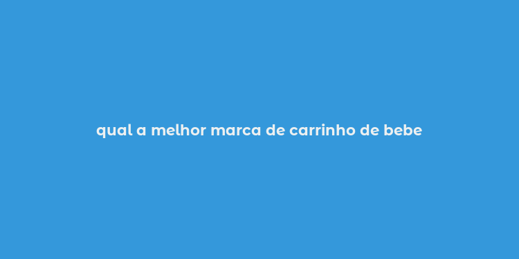 qual a melhor marca de carrinho de bebe