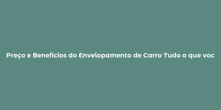 Preço e Benefícios do Envelopamento de Carro Tudo o que você precisa saber