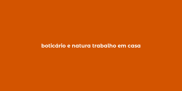 boticário e natura trabalho em casa