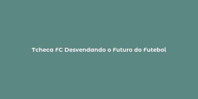 Tcheca FC Desvendando o Futuro do Futebol