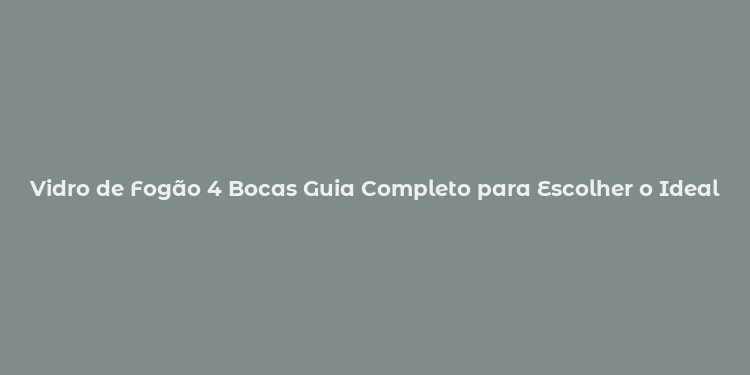 Vidro de Fogão 4 Bocas Guia Completo para Escolher o Ideal