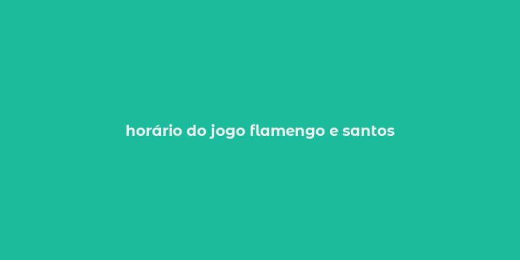 horário do jogo flamengo e santos