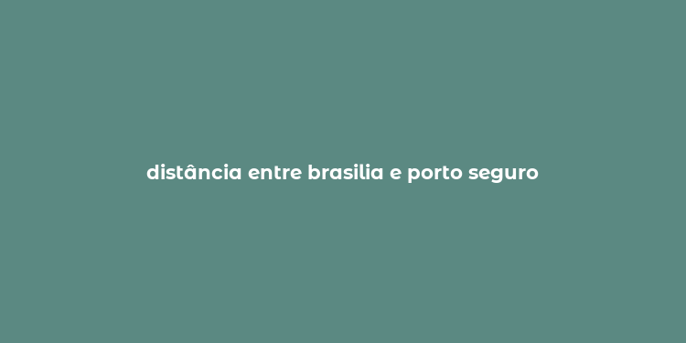 distância entre brasilia e porto seguro