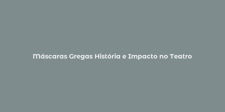 Máscaras Gregas História e Impacto no Teatro