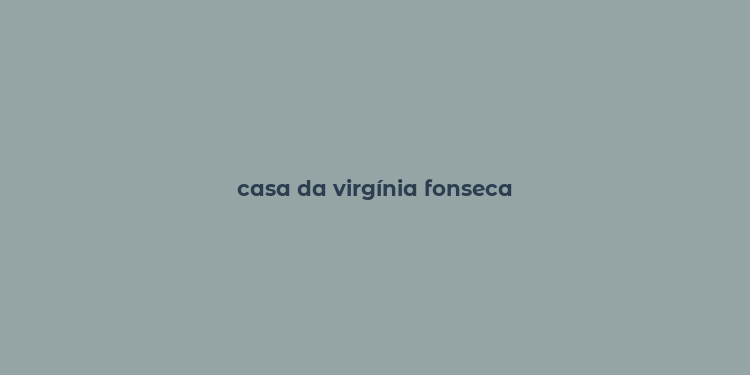 casa da virgínia fonseca