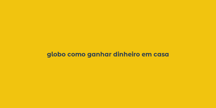 globo como ganhar dinheiro em casa