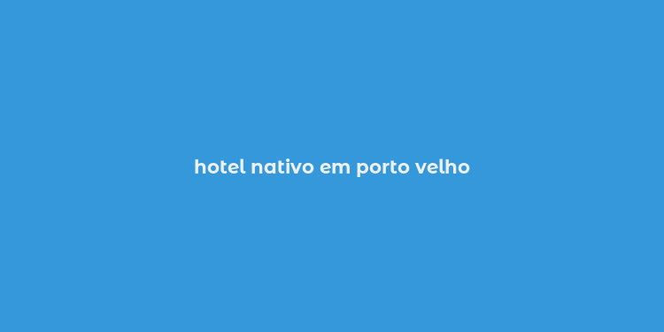 hotel nativo em porto velho