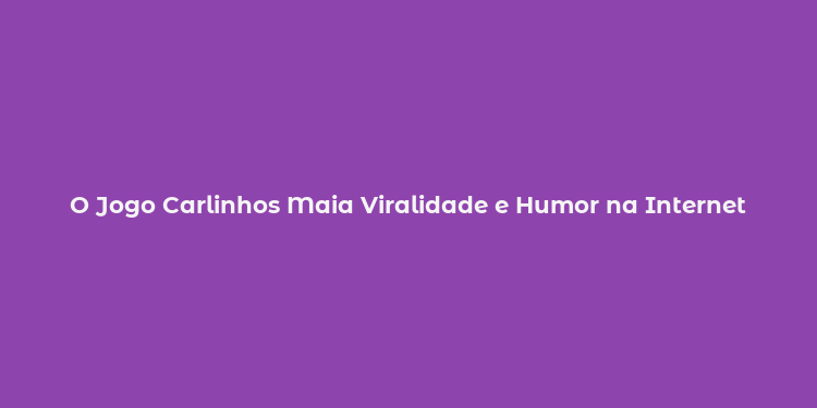 O Jogo Carlinhos Maia Viralidade e Humor na Internet