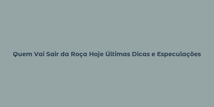 Quem Vai Sair da Roça Hoje Últimas Dicas e Especulações