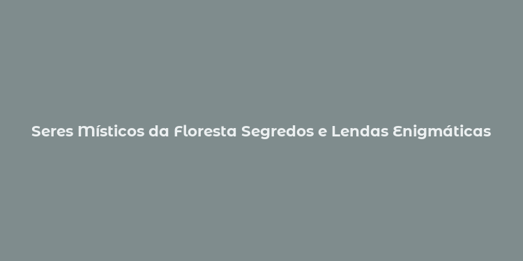 Seres Místicos da Floresta Segredos e Lendas Enigmáticas