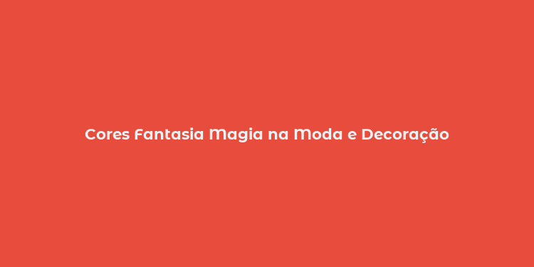 Cores Fantasia Magia na Moda e Decoração