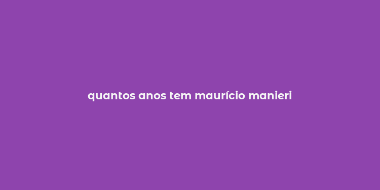 quantos anos tem maurício manieri