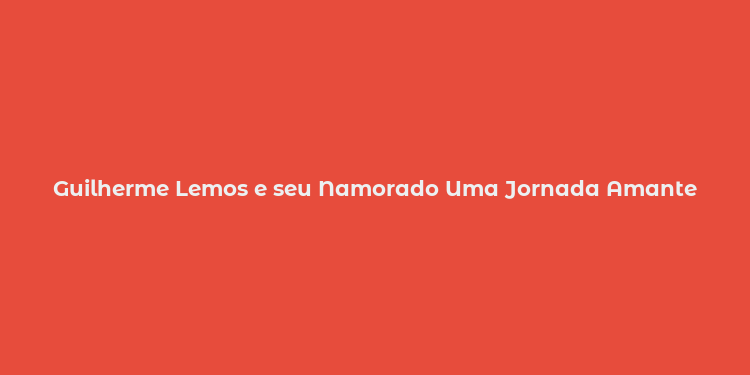 Guilherme Lemos e seu Namorado Uma Jornada Amante