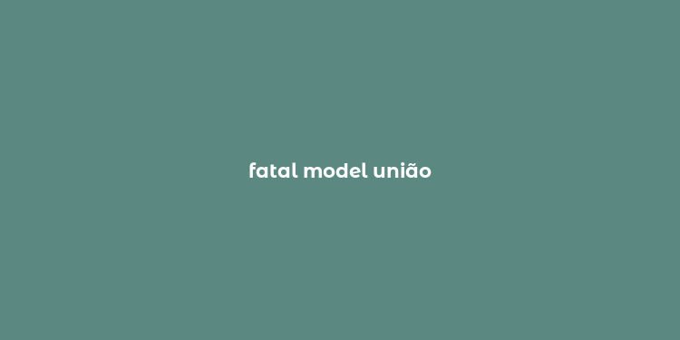 fatal model união