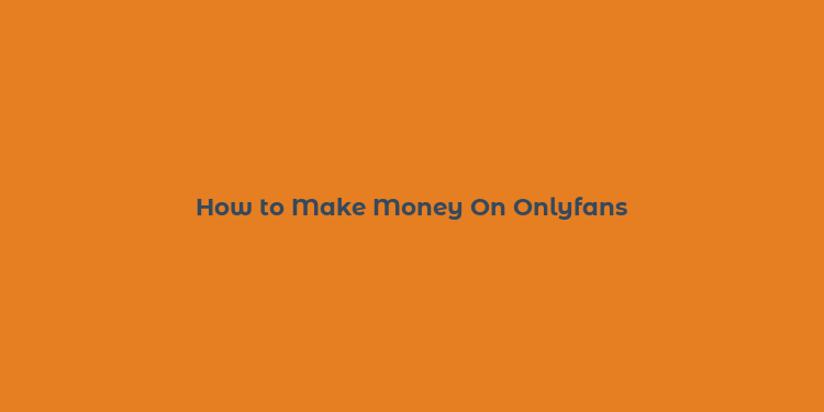 How to Make Money On Onlyfans