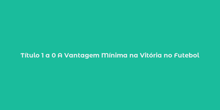 Título 1 a 0 A Vantagem Mínima na Vitória no Futebol