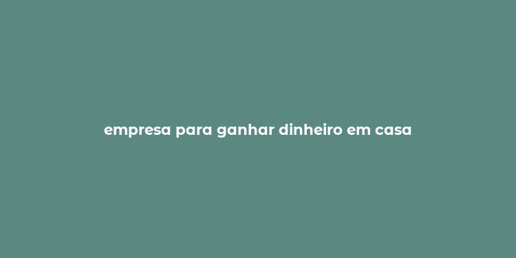 empresa para ganhar dinheiro em casa