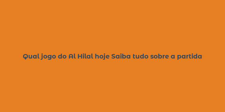 Qual jogo do Al Hilal hoje Saiba tudo sobre a partida