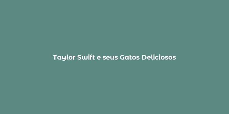 Taylor Swift e seus Gatos Deliciosos