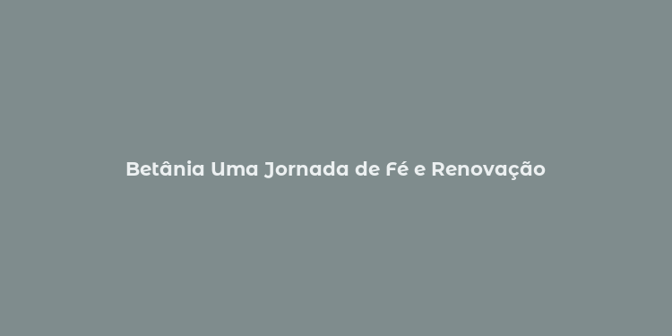 Betânia Uma Jornada de Fé e Renovação