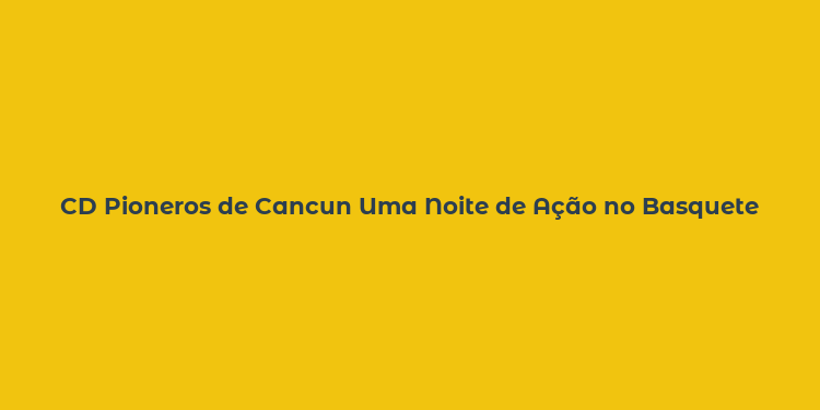 CD Pioneros de Cancun Uma Noite de Ação no Basquete