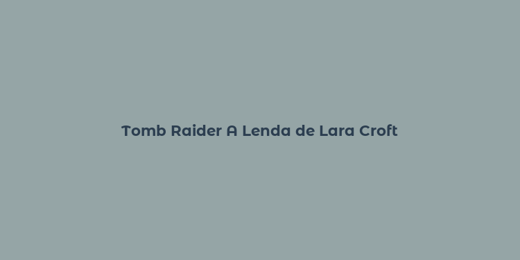 Tomb Raider A Lenda de Lara Croft