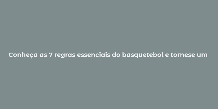 Conheça as 7 regras essenciais do basquetebol e tornese um expert