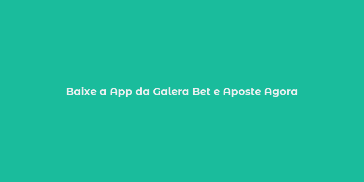 Baixe a App da Galera Bet e Aposte Agora