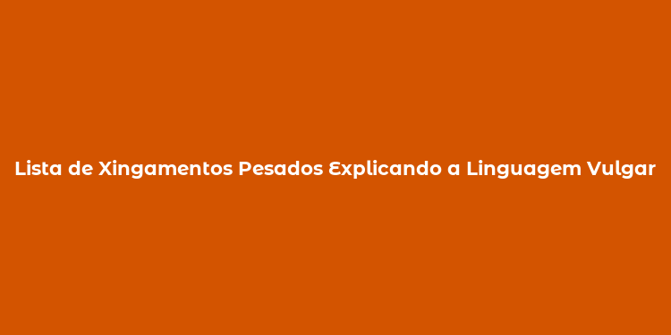 Lista de Xingamentos Pesados Explicando a Linguagem Vulgar