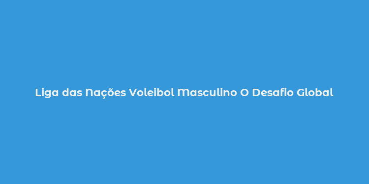 Liga das Nações Voleibol Masculino O Desafio Global