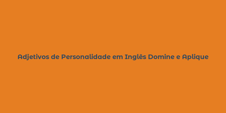 Adjetivos de Personalidade em Inglês Domine e Aplique