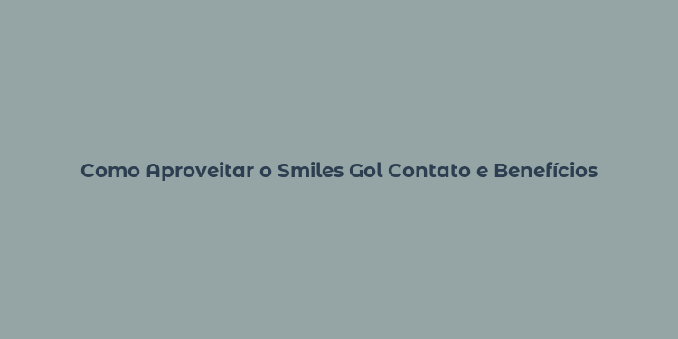 Como Aproveitar o Smiles Gol Contato e Benefícios