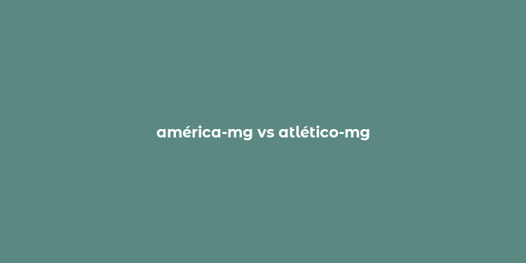 américa-mg vs atlético-mg