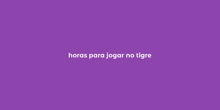 horas para jogar no tigre