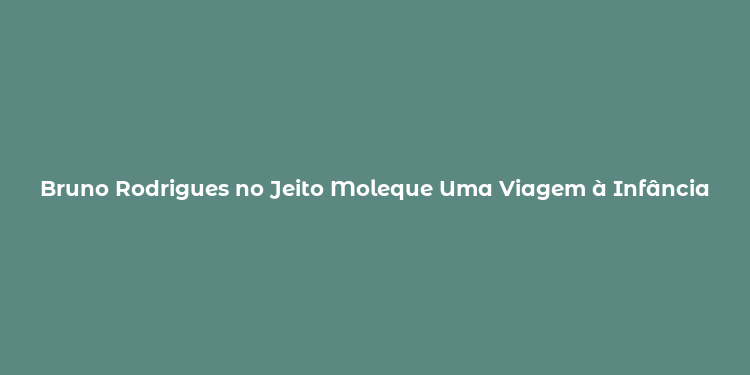 Bruno Rodrigues no Jeito Moleque Uma Viagem à Infância