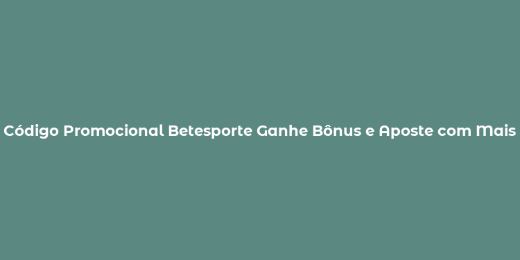 Código Promocional Betesporte Ganhe Bônus e Aposte com Mais