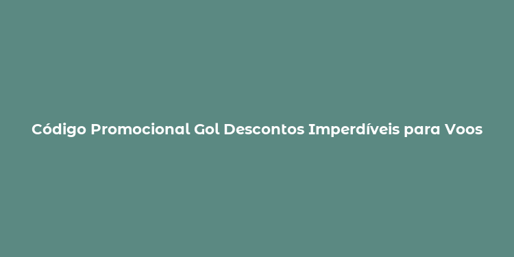 Código Promocional Gol Descontos Imperdíveis para Voos