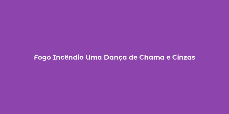 Fogo Incêndio Uma Dança de Chama e Cinzas