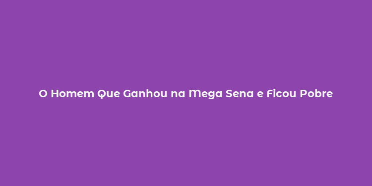 O Homem Que Ganhou na Mega Sena e Ficou Pobre