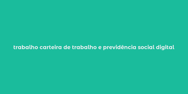 trabalho carteira de trabalho e previdência social digital